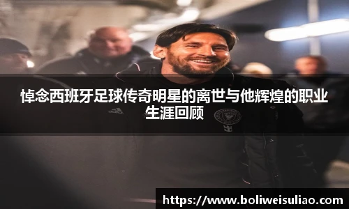 悼念西班牙足球传奇明星的离世与他辉煌的职业生涯回顾